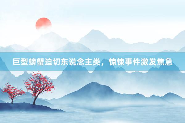 巨型螃蟹迫切东说念主类，惊悚事件激发焦急