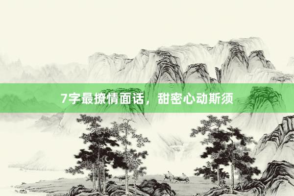 7字最撩情面话，甜密心动斯须