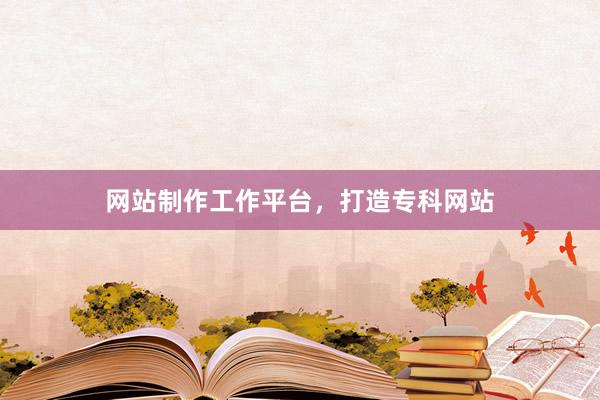 网站制作工作平台，打造专科网站