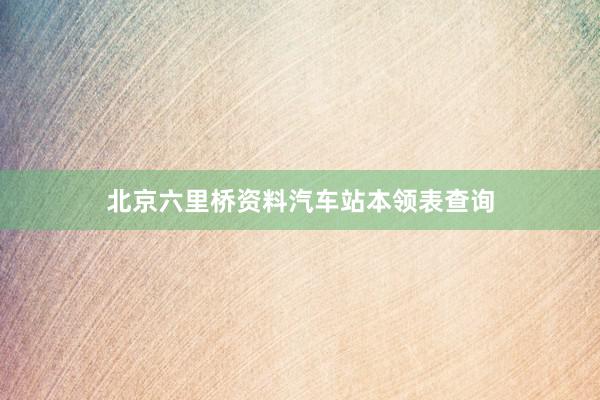 北京六里桥资料汽车站本领表查询