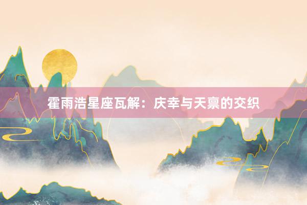 霍雨浩星座瓦解：庆幸与天禀的交织