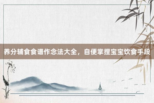 养分辅食食谱作念法大全，自便掌捏宝宝饮食手段