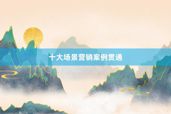 十大场景营销案例贯通
